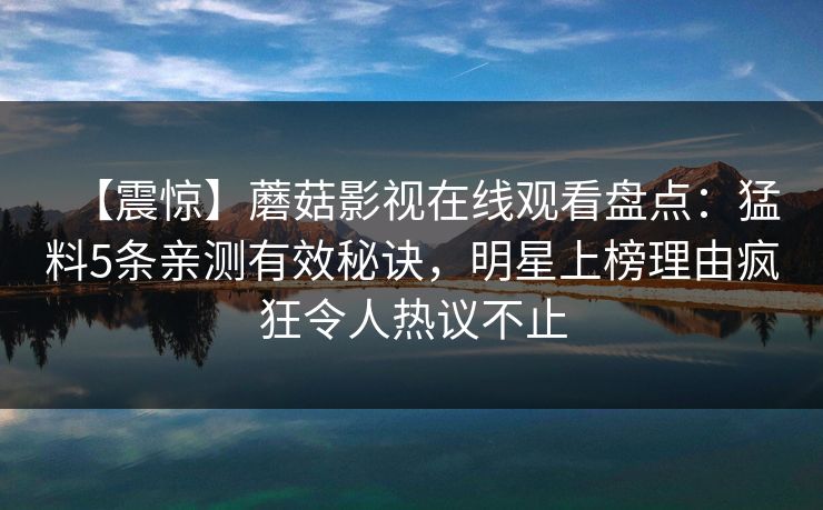 【震惊】蘑菇影视在线观看盘点:猛料5条亲测有效秘诀,明星上榜理由疯狂令人热议不止 【震惊】蘑菇影视在线观看盘点:猛料5条亲测有效秘诀,明星上榜理由疯狂令人热议不止