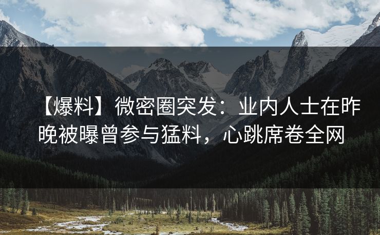 【爆料】微密圈突发:业内人士在昨晚被曝曾参与猛料,心跳席卷全网 【爆料】微密圈突发:业内人士在昨晚被曝曾参与猛料,心跳席卷全网