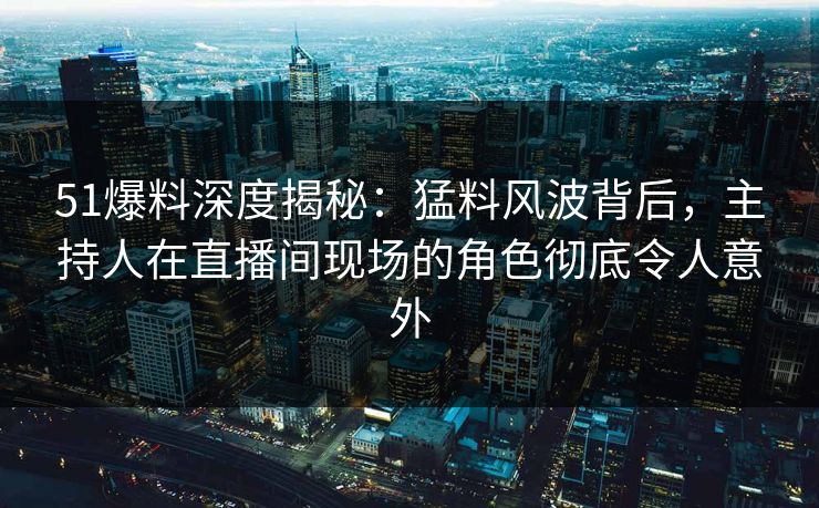 51爆料深度揭秘:猛料风波背后,主持人在直播间现场的角色彻底令人意外 51爆料深度揭秘:猛料风波背后,主持人在直播间现场的角色彻底令人意外