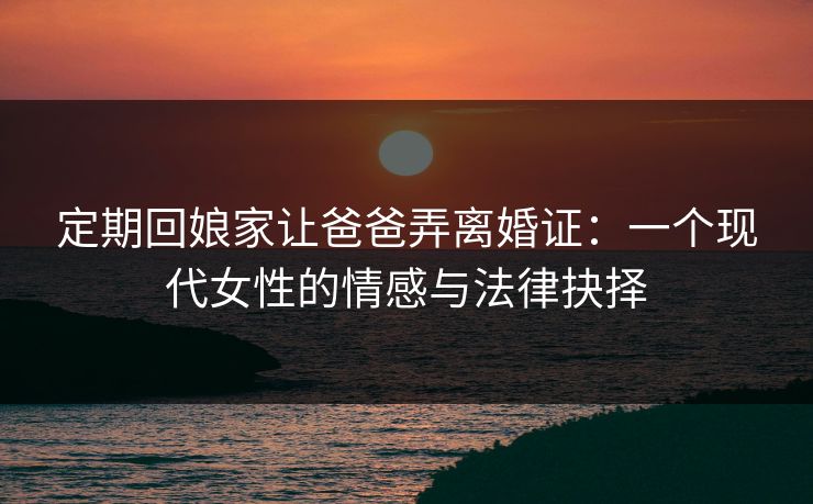 定期回娘家让爸爸弄离婚证:一个现代女性的情感与法律抉择 定期回娘家让爸爸弄离婚证:一个现代女性的情感与法律抉择