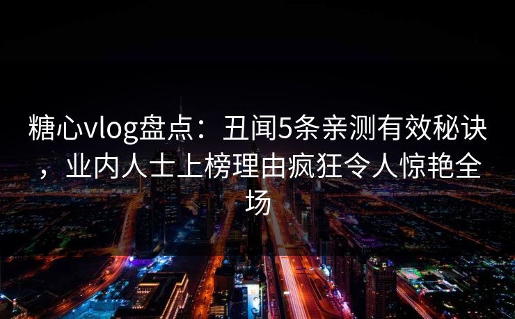 糖心vlog盘点:丑闻5条亲测有效秘诀,业内人士上榜理由疯狂令人惊艳全场 糖心vlog盘点:丑闻5条亲测有效秘诀,业内人士上榜理由疯狂令人惊艳全场