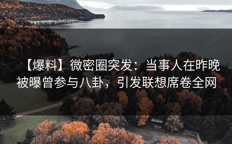 【爆料】微密圈突发:当事人在昨晚被曝曾参与八卦,引发联想席卷全网 【爆料】微密圈突发:当事人在昨晚被曝曾参与八卦,引发联想席卷全网