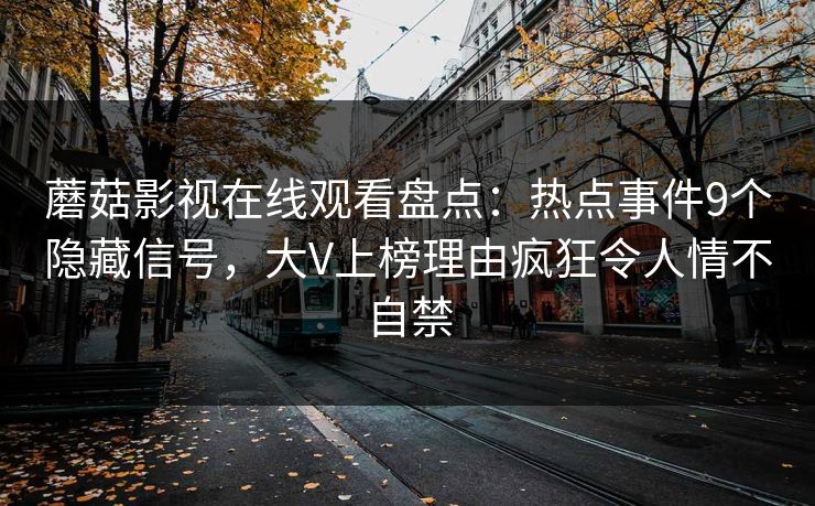 蘑菇影视在线观看盘点:热点事件9个隐藏信号,大V上榜理由疯狂令人情不自禁 蘑菇影视在线观看盘点:热点事件9个隐藏信号,大V上榜理由疯狂令人情不自禁