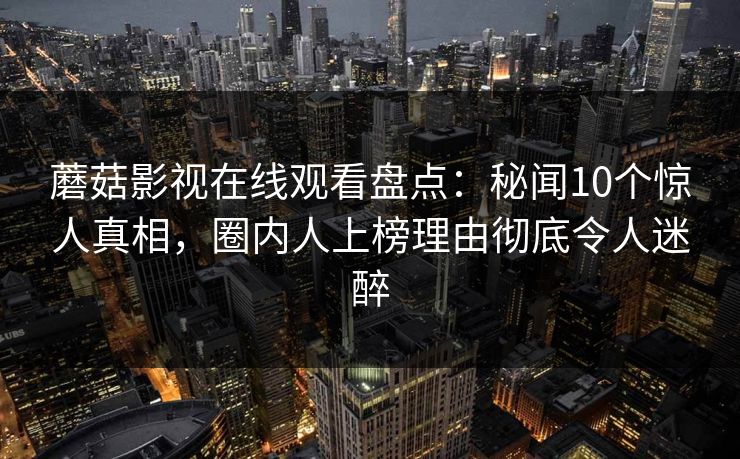 蘑菇影视在线观看盘点:秘闻10个惊人真相,圈内人上榜理由彻底令人迷醉 蘑菇影视在线观看盘点:秘闻10个惊人真相,圈内人上榜理由彻底令人迷醉
