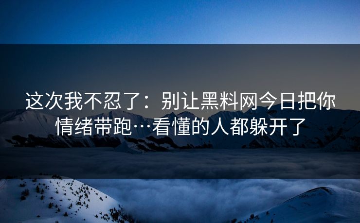这次我不忍了：别让黑料网今日把你情绪带跑…看懂的人都躲开了