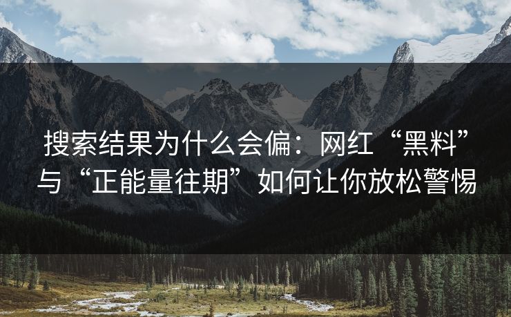 搜索结果为什么会偏：网红“黑料”与“正能量往期”如何让你放松警惕