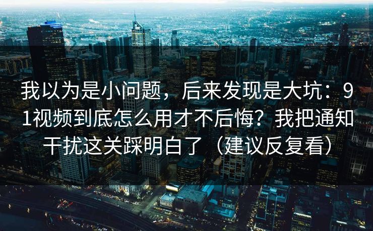 我以为是小问题,后来发现是大坑:91视频到底怎么用才不后悔?我把通知干扰这关踩明白了(建议反复看) 我以为是小问题,后来发现是大坑:91视频到底怎么用才不后悔?我把通知干扰这关踩明白了(建议反复看)