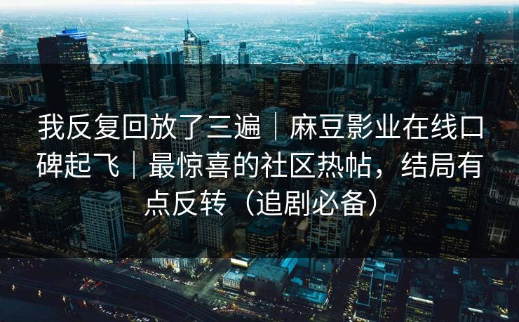 我反复回放了三遍｜麻豆影业在线口碑起飞｜最惊喜的社区热帖，结局有点反转（追剧必备）