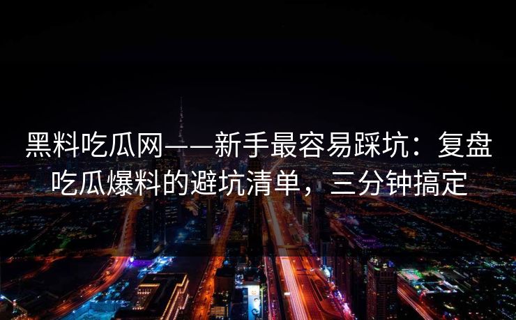 黑料吃瓜网——新手最容易踩坑：复盘吃瓜爆料的避坑清单，三分钟搞定