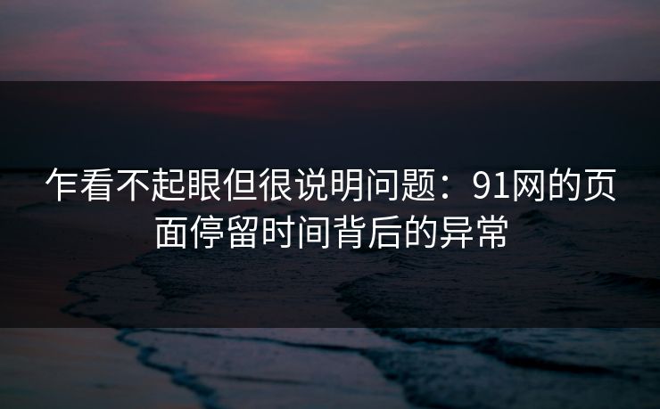 乍看不起眼但很说明问题：91网的页面停留时间背后的异常