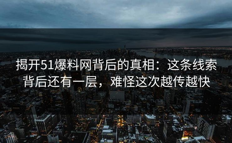 揭开51爆料网背后的真相:这条线索背后还有一层,难怪这次越传越快 揭开51爆料网背后的真相:这条线索背后还有一层,难怪这次越传越快