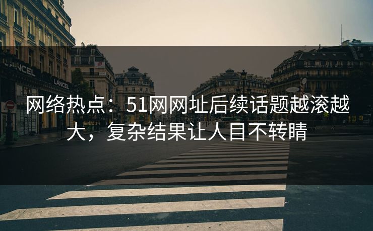 网络热点：51网网址后续话题越滚越大，复杂结果让人目不转睛